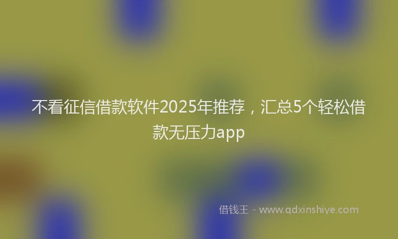 不看征信借款软件2025年推荐，汇总5个轻松借款无压力app