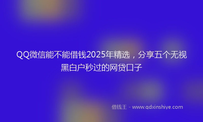 QQ微信能不能借钱2025年精选，分享五个无视黑白户秒过的网贷口子