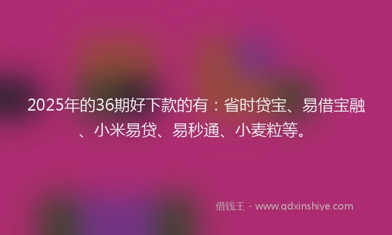 2025年的36期好下款的有：省时贷宝、易借宝融、小米易贷、易秒通、小麦粒等。