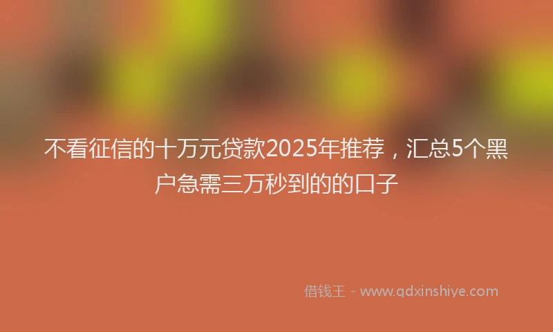 不看征信的十万元贷款2025年推荐，汇总5个黑户急需三万秒到的的口子