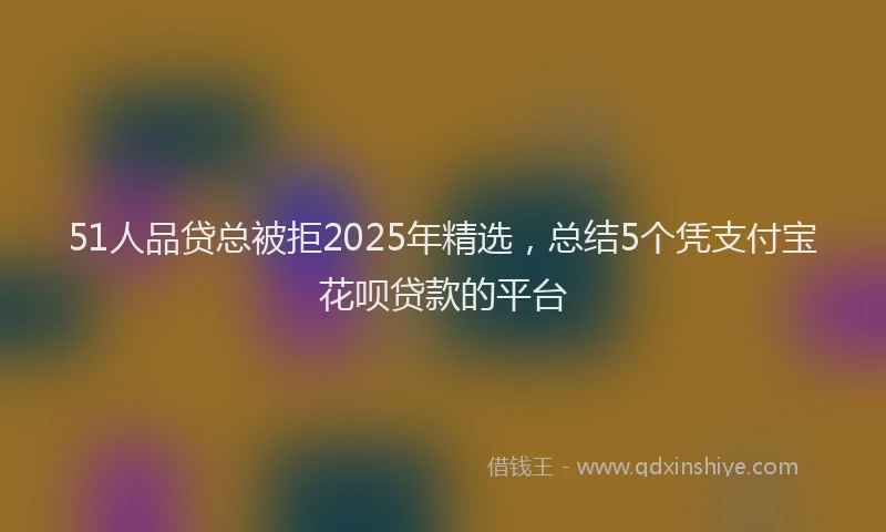 51人品贷总被拒2025年精选，总结5个凭支付宝花呗贷款的平台