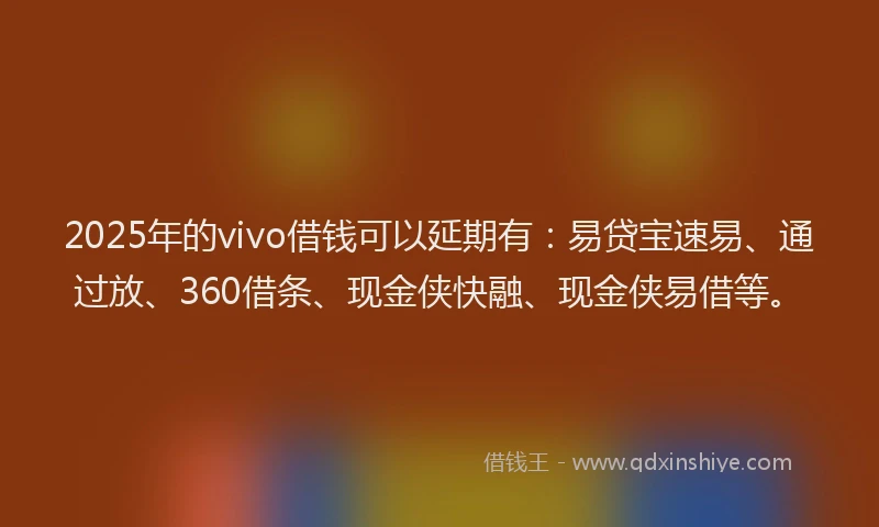 2025年的vivo借钱可以延期有：易贷宝速易、通过放、360借条、现金侠快融、现金侠易借等。
