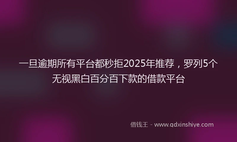 一旦逾期所有平台都秒拒2025年推荐，罗列5个无视黑白百分百下款的借款平台