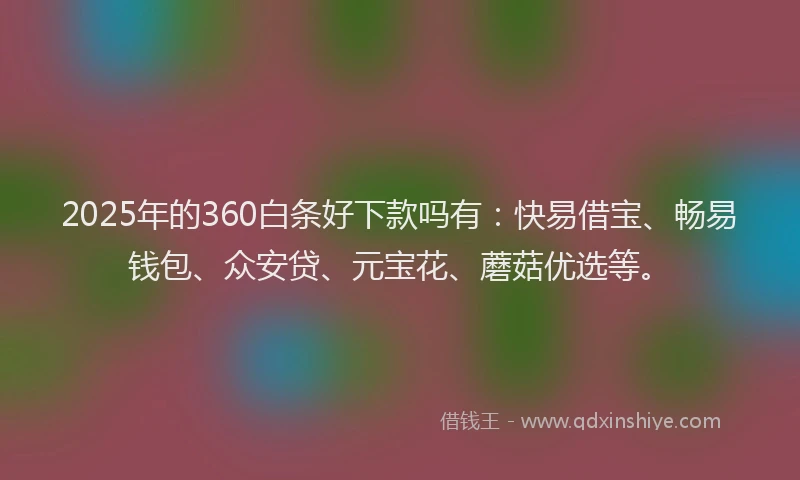 2025年的360白条好下款吗有：快易借宝、畅易钱包、众安贷、元宝花、蘑菇优选等。