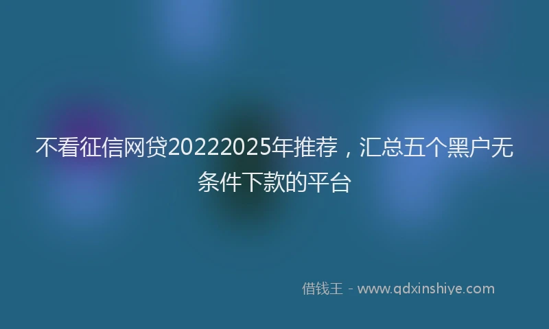 不看征信网贷20222025年推荐，汇总五个黑户无条件下款的平台