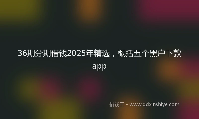 36期分期借钱2025年精选，概括五个黑户下款app