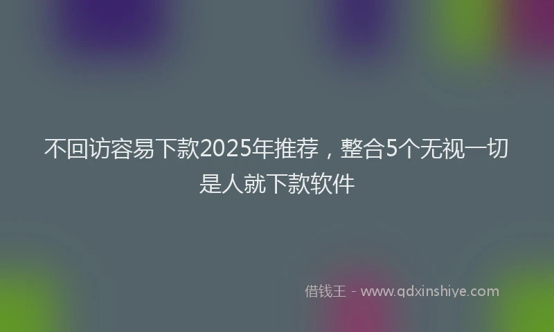 不回访容易下款2025年推荐，整合5个无视一切是人就下款软件