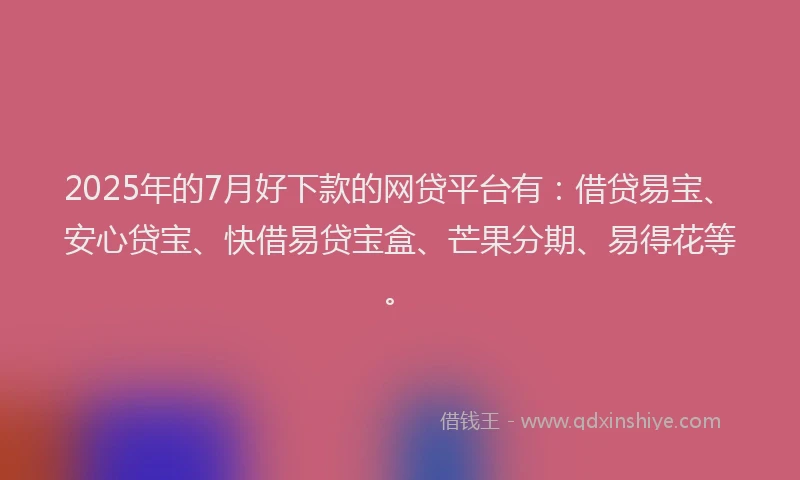 2025年的7月好下款的网贷平台有：借贷易宝、安心贷宝、快借易贷宝盒、芒果分期、易得花等。