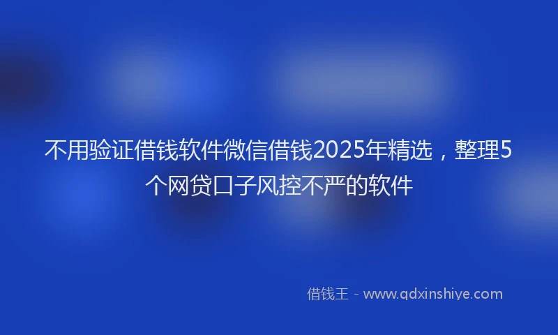 不用验证借钱软件微信借钱2025年精选，整理5个网贷口子风控不严的软件