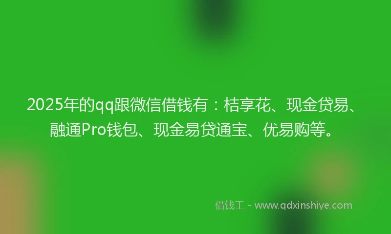 2025年的qq跟微信借钱有：桔享花、现金贷易、融通Pro钱包、现金易贷通宝、优易购等。