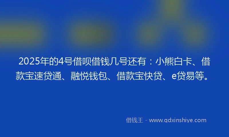 2025年的4号借呗借钱几号还有：小熊白卡、借款宝速贷通、融悦钱包、借款宝快贷、e贷易等。
