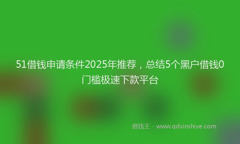 51借钱申请条件2025年推荐，总结5个黑户借钱0门槛极速下款平台