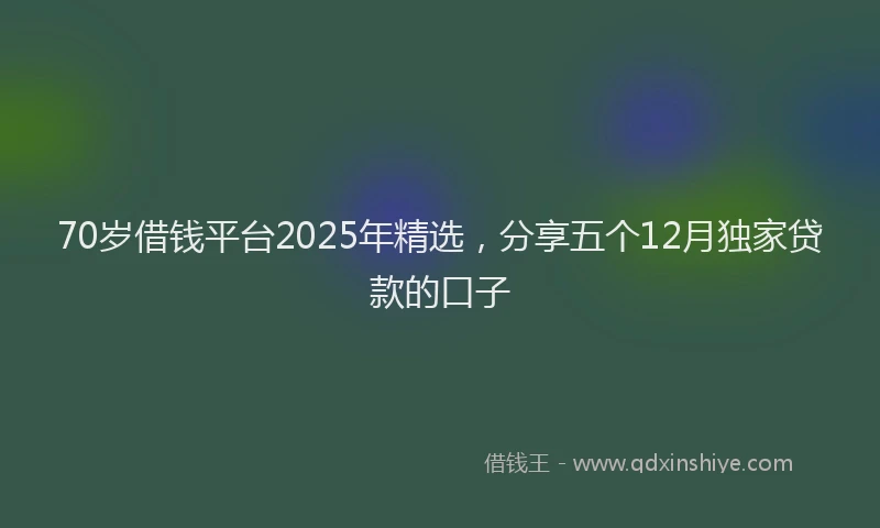 70岁借钱平台2025年精选，分享五个12月独家贷款的口子