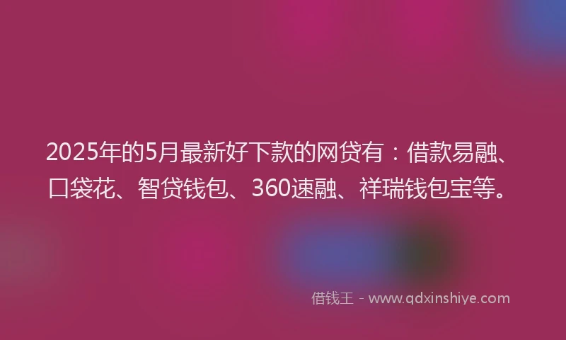 2025年的5月最新好下款的网贷有：借款易融、口袋花、智贷钱包、360速融、祥瑞钱包宝等。
