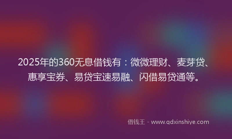 2025年的360无息借钱有：微微理财、麦芽贷、惠享宝券、易贷宝速易融、闪借易贷通等。
