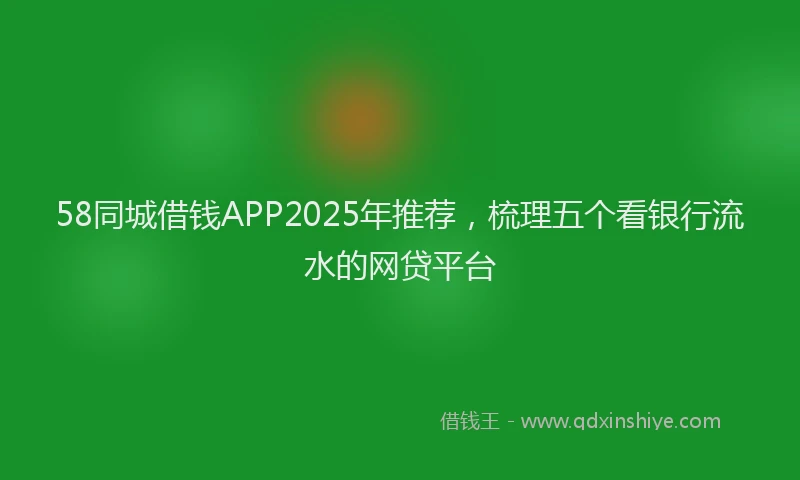 58同城借钱APP2025年推荐，梳理五个看银行流水的网贷平台