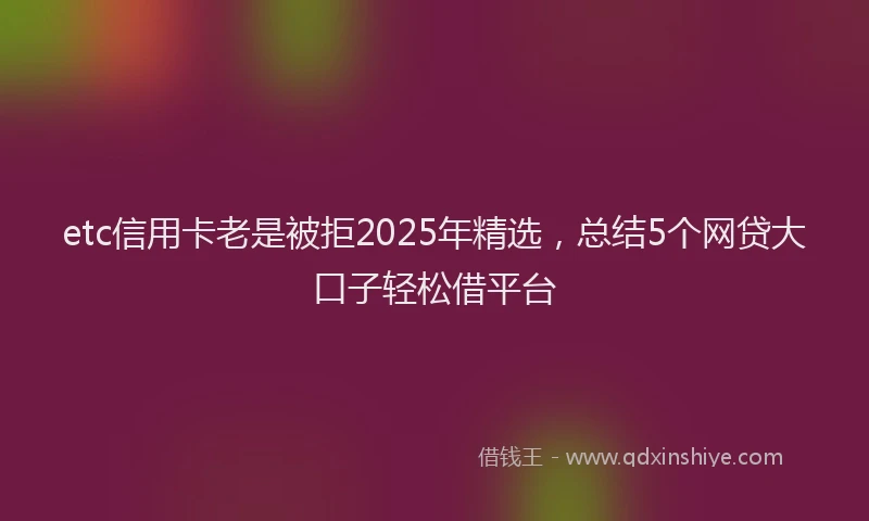 etc信用卡老是被拒2025年精选，总结5个网贷大口子轻松借平台