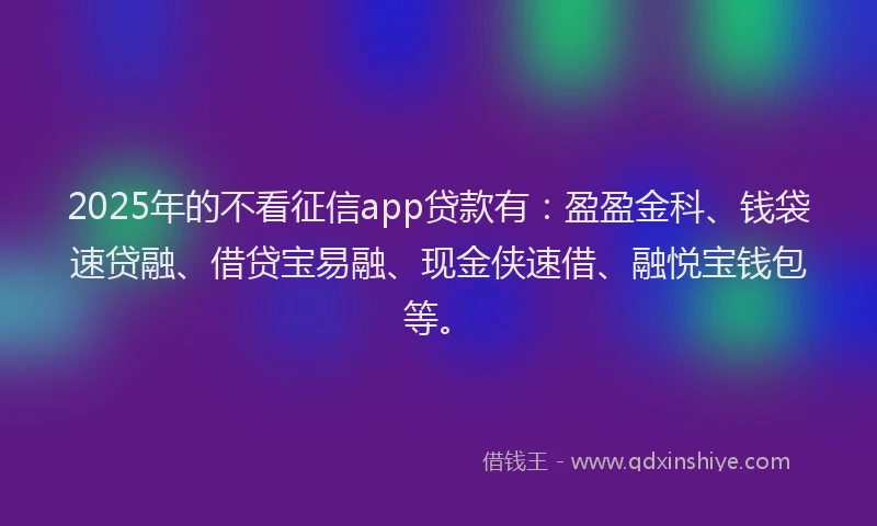 2025年的不看征信app贷款有：盈盈金科、钱袋速贷融、借贷宝易融、现金侠速借、融悦宝钱包等。