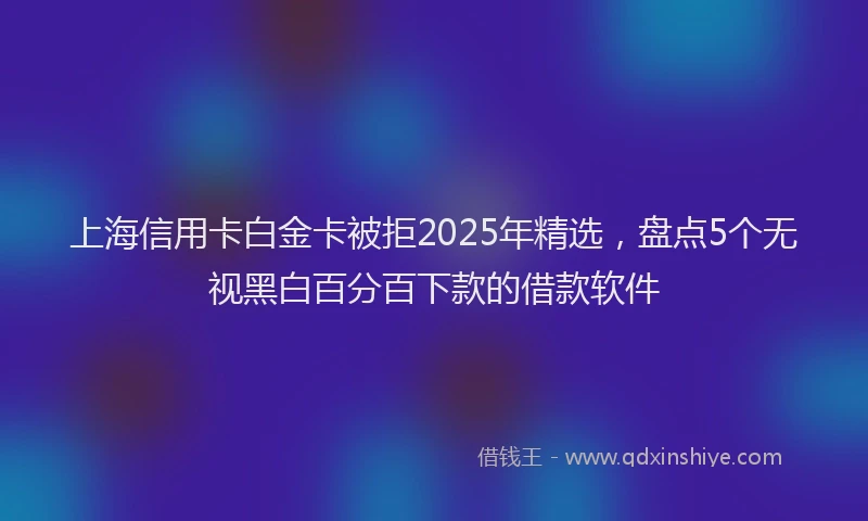 上海信用卡白金卡被拒2025年精选，盘点5个无视黑白百分百下款的借款软件