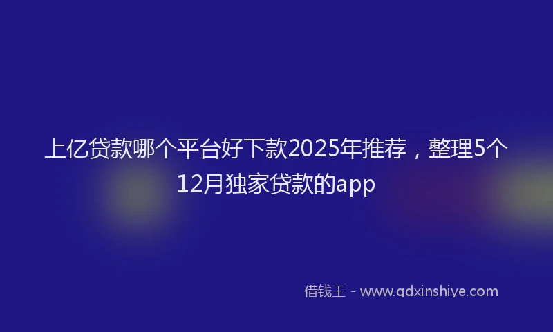 上亿贷款哪个平台好下款2025年推荐，整理5个12月独家贷款的app