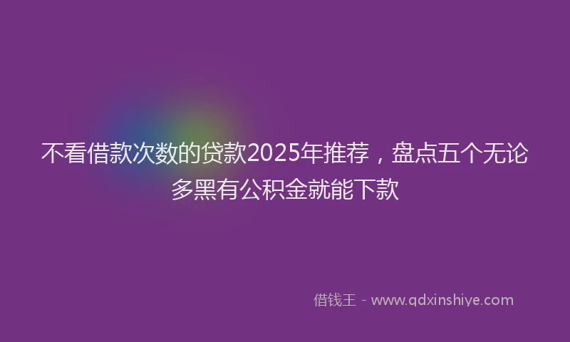 不看借款次数的贷款2025年推荐，盘点五个无论多黑有公积金就能下款