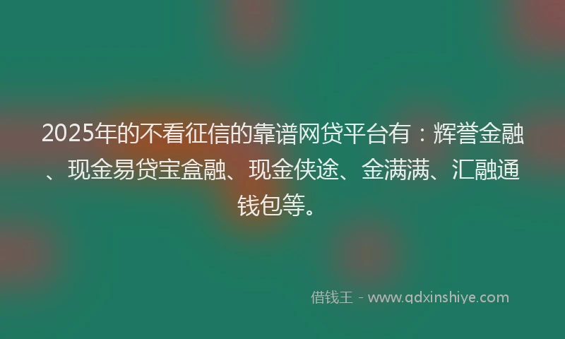2025年的不看征信的靠谱网贷平台有：辉誉金融、现金易贷宝盒融、现金侠途、金满满、汇融通钱包等。