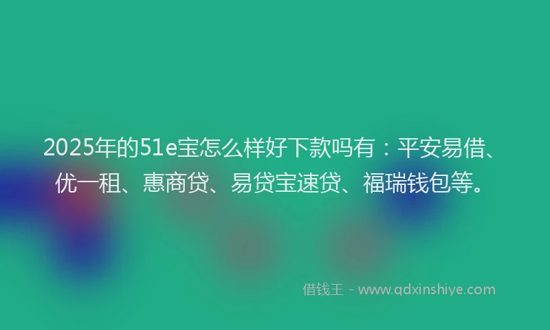 2025年的51e宝怎么样好下款吗有：平安易借、优一租、惠商贷、易贷宝速贷、福瑞钱包等。