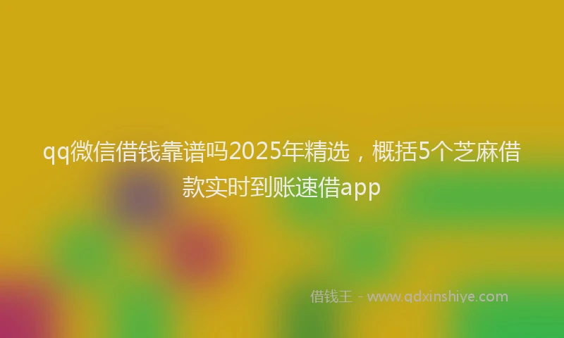 qq微信借钱靠谱吗2025年精选，概括5个芝麻借款实时到账速借app