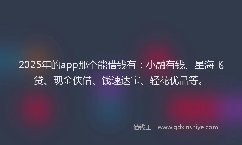 2025年的app那个能借钱有：小融有钱、星海飞贷、现金侠借、钱速达宝、轻花优品等。