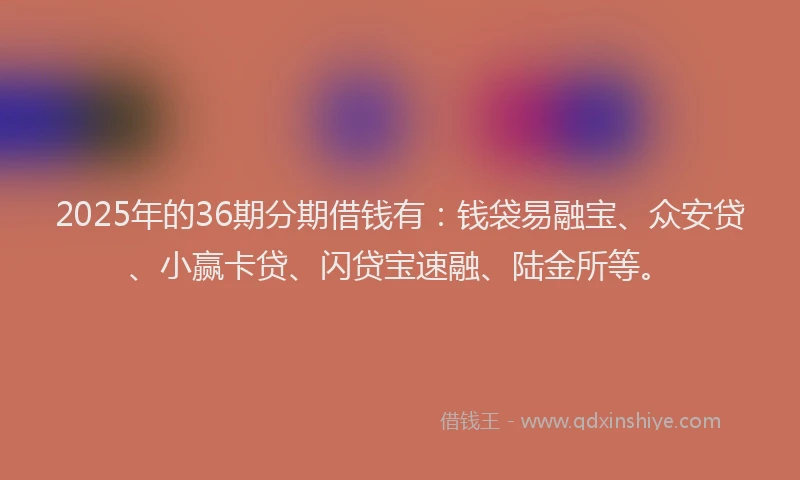 2025年的36期分期借钱有：钱袋易融宝、众安贷、小赢卡贷、闪贷宝速融、陆金所等。