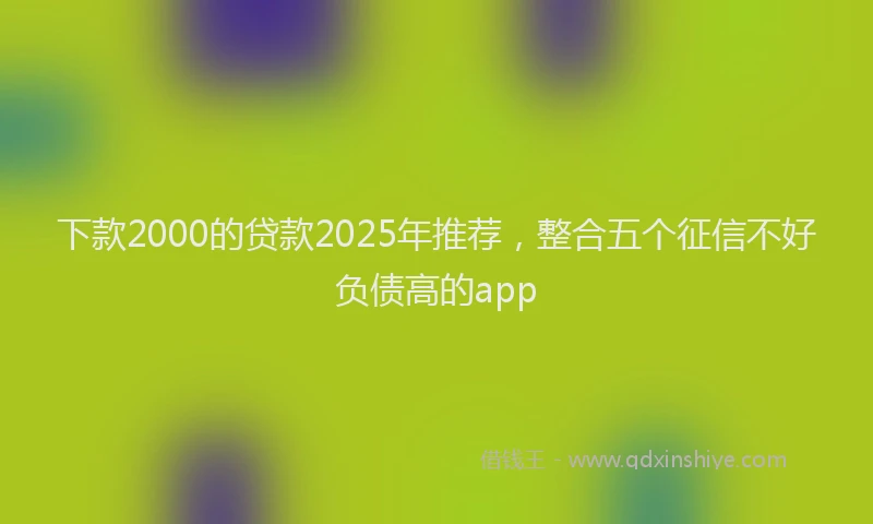 下款2000的贷款2025年推荐，整合五个征信不好负债高的app