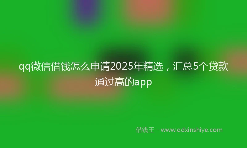 qq微信借钱怎么申请2025年精选，汇总5个贷款通过高的app