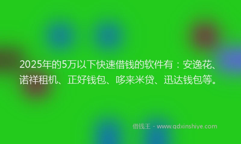 2025年的5万以下快速借钱的软件有：安逸花、诺祥租机、正好钱包、哆来米贷、迅达钱包等。