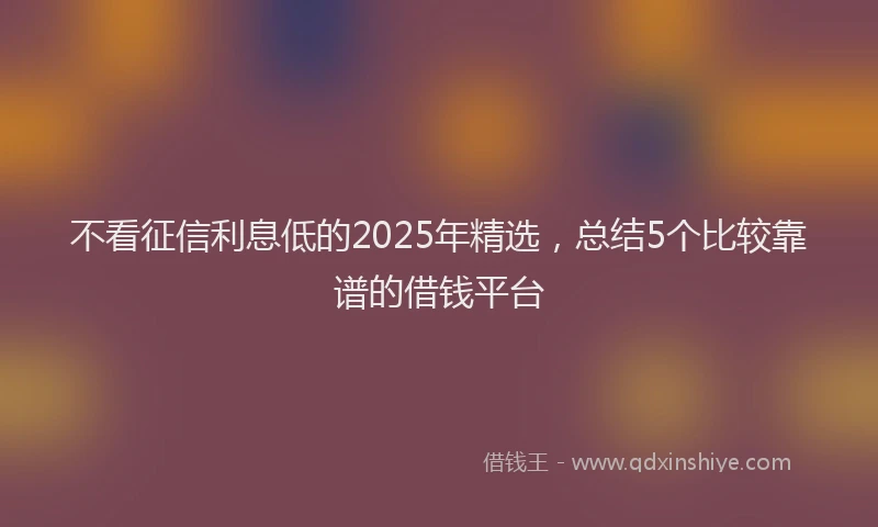 不看征信利息低的2025年精选，总结5个比较靠谱的借钱平台