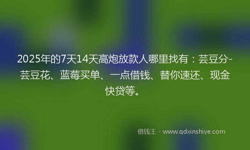 2025年的7天14天高炮放款人哪里找有：芸豆分-芸豆花、蓝莓买单、一点借钱、替你速还、现金快贷等。