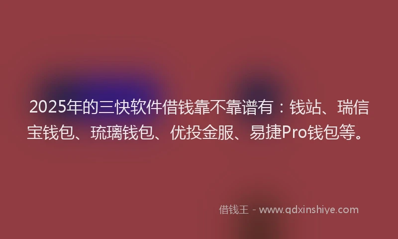 2025年的三快软件借钱靠不靠谱有：钱站、瑞信宝钱包、琉璃钱包、优投金服、易捷Pro钱包等。