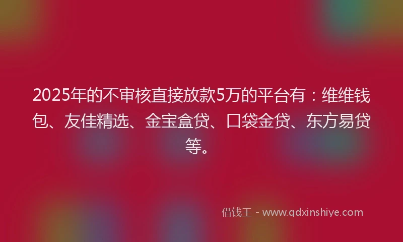 2025年的不审核直接放款5万的平台有：维维钱包、友佳精选、金宝盒贷、口袋金贷、东方易贷等。