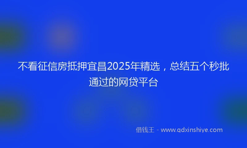 不看征信房抵押宜昌2025年精选，总结五个秒批通过的网贷平台