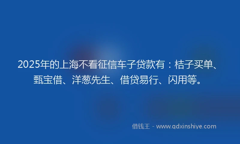 2025年的上海不看征信车子贷款有：桔子买单、甄宝借、洋葱先生、借贷易行、闪用等。