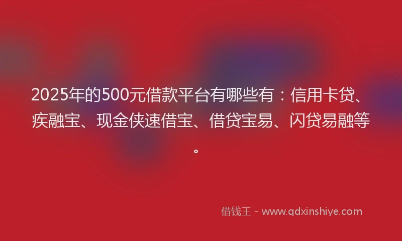 2025年的500元借款平台有哪些有：信用卡贷、疾融宝、现金侠速借宝、借贷宝易、闪贷易融等。