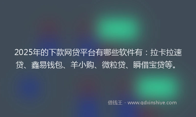 2025年的下款网贷平台有哪些软件有：拉卡拉速贷、鑫易钱包、羊小购、微粒贷、瞬借宝贷等。