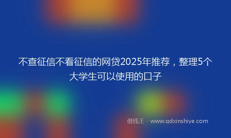 不查征信不看征信的网贷2025年推荐，整理5个大学生可以使用的口子