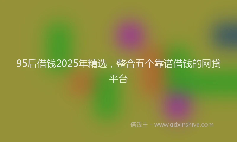 95后借钱2025年精选，整合五个靠谱借钱的网贷平台