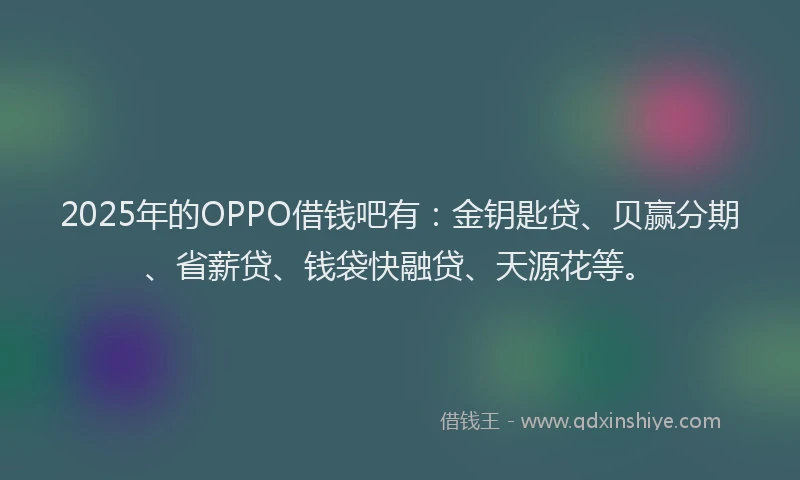2025年的OPPO借钱吧有：金钥匙贷、贝赢分期、省薪贷、钱袋快融贷、天源花等。