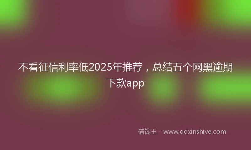 不看征信利率低2025年推荐，总结五个网黑逾期下款app