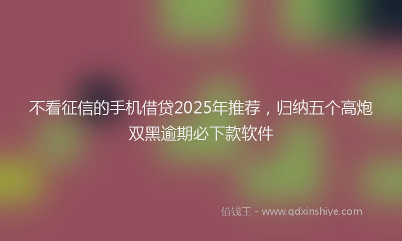 不看征信的手机借贷2025年推荐，归纳五个高炮双黑逾期必下款软件