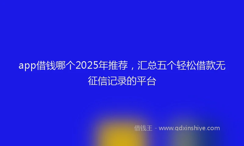 app借钱哪个2025年推荐，汇总五个轻松借款无征信记录的平台