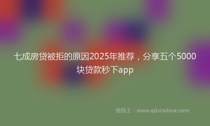 七成房贷被拒的原因2025年推荐，分享五个5000块贷款秒下app