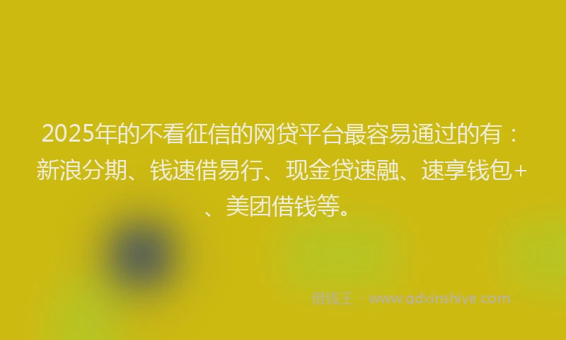 2025年的不看征信的网贷平台最容易通过的有：新浪分期、钱速借易行、现金贷速融、速享钱包+、美团借钱等。