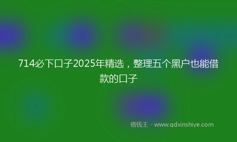 714必下口子2025年精选，整理五个黑户也能借款的口子